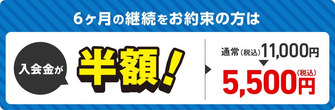 6ヶ月の継続をお約束の方は入会金が半額！