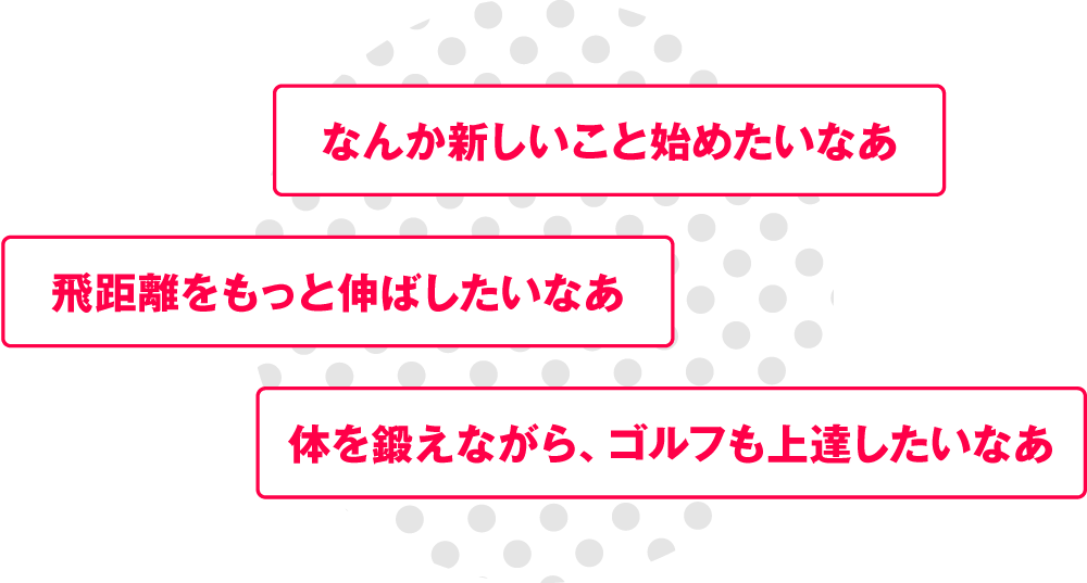 こんな方におすすめ！新しいこと始めたい！飛距離を伸ばしたい！体を鍛えてゴルフも上達したい！