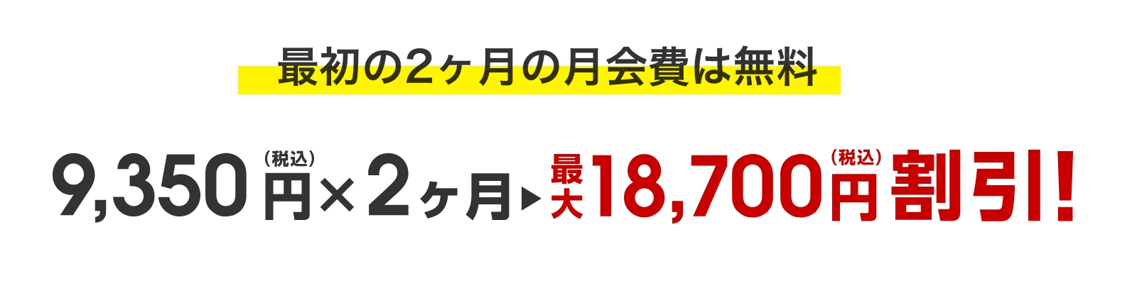 最初の２ヶ月の月会費は無料 9,350円（税込）✕2ヶ月→最大18,700円（税込）割引！